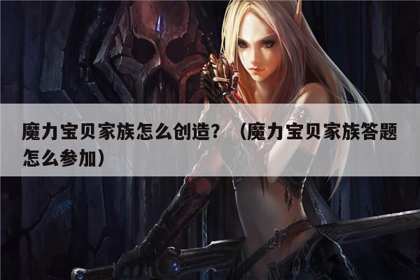 魔力宝贝家族怎么创造？（魔力宝贝家族答题怎么参加）