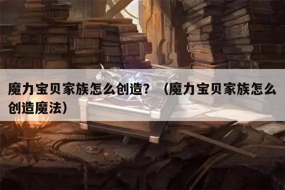 魔力宝贝家族怎么创造？（魔力宝贝家族怎么创造魔法）