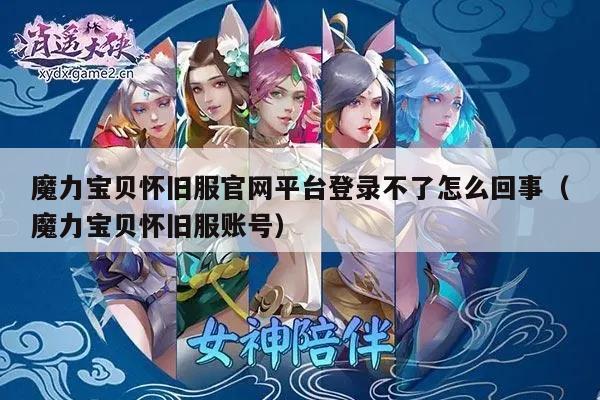 魔力宝贝怀旧服官网平台登录不了怎么回事（魔力宝贝怀旧服账号）