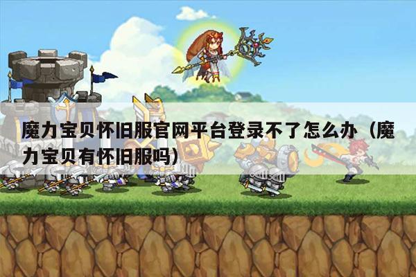 魔力宝贝怀旧服官网平台登录不了怎么办（魔力宝贝有怀旧服吗）